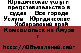 Юридические услуги, представительство в судах. - Все города Услуги » Юридические   . Хабаровский край,Комсомольск-на-Амуре г.